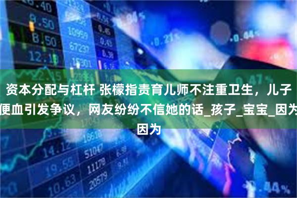 资本分配与杠杆 张檬指责育儿师不注重卫生，儿子便血引发争议，网友纷纷不信她的话_孩子_宝宝_因为