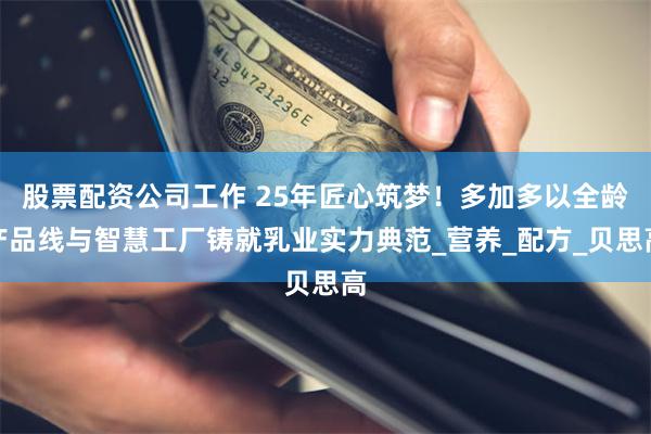 股票配资公司工作 25年匠心筑梦！多加多以全龄产品线与智慧工厂铸就乳业实力典范_营养_配方_贝思高