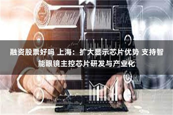 融资股票好吗 上海：扩大显示芯片优势 支持智能眼镜主控芯片研发与产业化