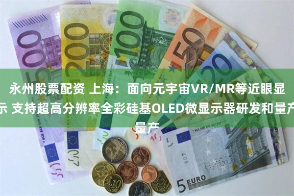 永州股票配资 上海：面向元宇宙VR/MR等近眼显示 支持超高分辨率全彩硅基OLED微显示器研发和量产