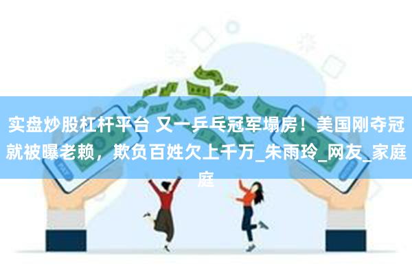 实盘炒股杠杆平台 又一乒乓冠军塌房！美国刚夺冠就被曝老赖，欺负百姓欠上千万_朱雨玲_网友_家庭