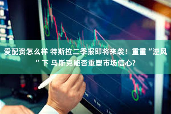 爱配资怎么样 特斯拉二季报即将来袭！重重“逆风”下 马斯克能否重塑市场信心?