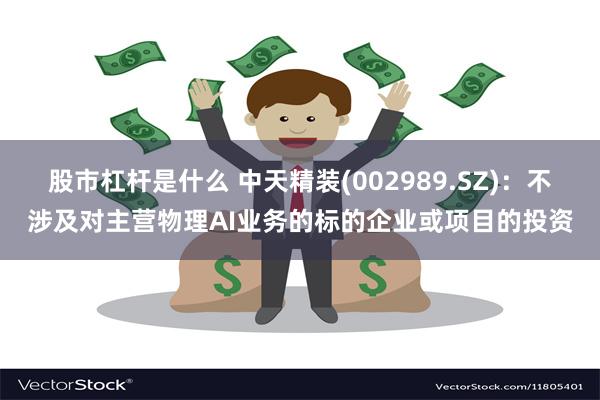 股市杠杆是什么 中天精装(002989.SZ)：不涉及对主营物理AI业务的标的企业或项目的投资