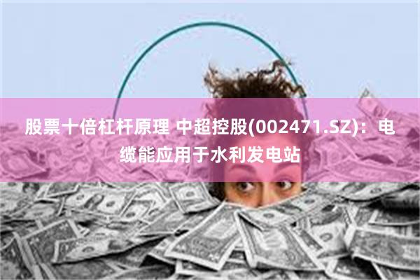 股票十倍杠杆原理 中超控股(002471.SZ)：电缆能应用于水利发电站