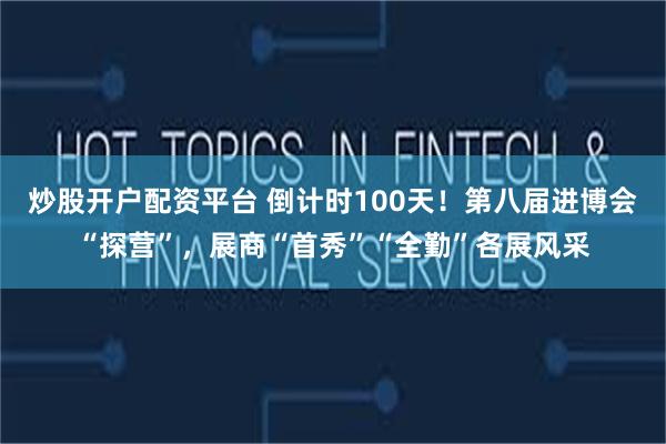 炒股开户配资平台 倒计时100天！第八届进博会“探营”，展商“首秀”“全勤”各展风采