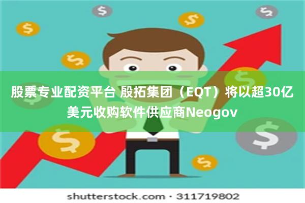 股票专业配资平台 殷拓集团（EQT）将以超30亿美元收购软件供应商Neogov