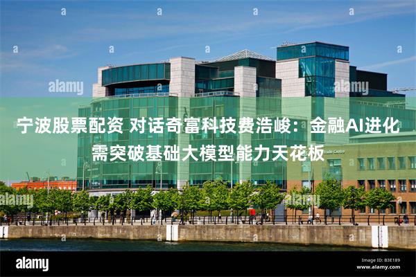 宁波股票配资 对话奇富科技费浩峻：金融AI进化需突破基础大模型能力天花板
