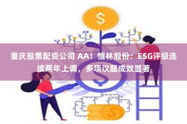 重庆股票配资公司 AA！恒林股份：ESG评级连续两年上调，多项议题成效显著