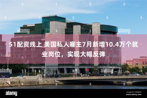 51配资线上 美国私人雇主7月新增10.4万个就业岗位，实现大幅反弹