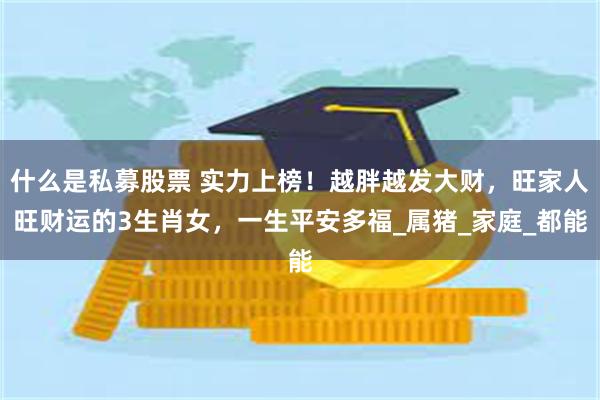 什么是私募股票 实力上榜！越胖越发大财，旺家人旺财运的3生肖女，一生平安多福_属猪_家庭_都能