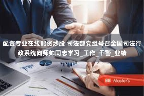 配资专业在线配资炒股 司法部党组号召全国司法行政系统向师帅同志学习_工作_干警_业绩