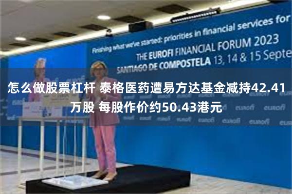 怎么做股票杠杆 泰格医药遭易方达基金减持42.41万股 每股作价约50.43港元