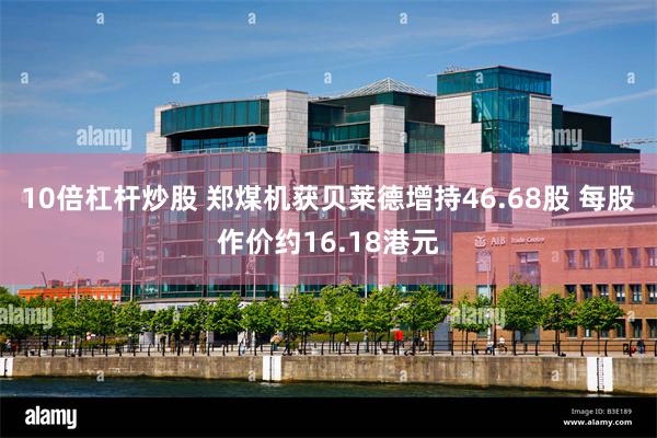 10倍杠杆炒股 郑煤机获贝莱德增持46.68股 每股作价约16.18港元