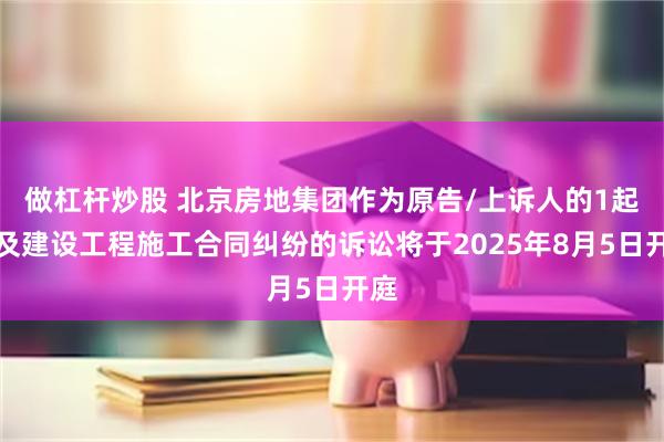 做杠杆炒股 北京房地集团作为原告/上诉人的1起涉及建设工程施工合同纠纷的诉讼将于2025年8月5日开庭
