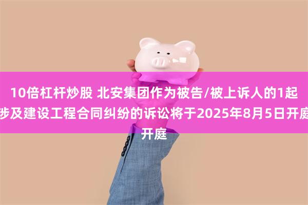 10倍杠杆炒股 北安集团作为被告/被上诉人的1起涉及建设工程合同纠纷的诉讼将于2025年8月5日开庭
