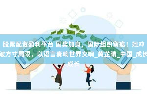 股票配资盈利平台 国奖加身，国际组织留痕！她冲破方寸局限，以语言奏响世界交响_黄芷晴_中国_成长