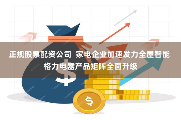 正规股票配资公司  家电企业加速发力全屋智能 格力电器产品矩阵全面升级