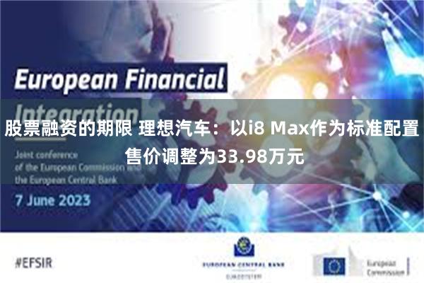 股票融资的期限 理想汽车：以i8 Max作为标准配置 售价调整为33.98万元