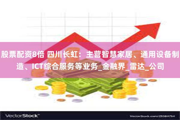 股票配资8倍 四川长虹：主营智慧家居、通用设备制造、ICT综合服务等业务_金融界_雷达_公司
