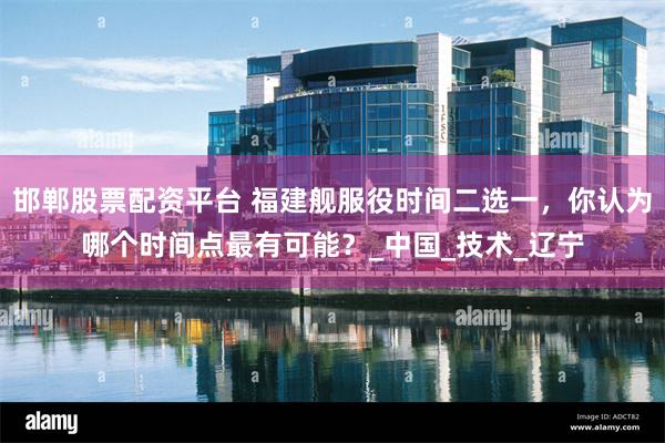 邯郸股票配资平台 福建舰服役时间二选一，你认为哪个时间点最有可能？_中国_技术_辽宁