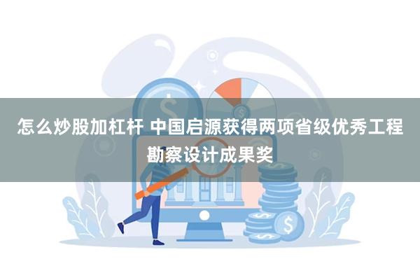 怎么炒股加杠杆 中国启源获得两项省级优秀工程勘察设计成果奖
