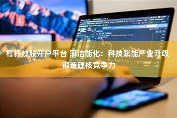 杠杆炒股开户平台 蒲洁能化：科技赋能产业升级 锻造硬核竞争力