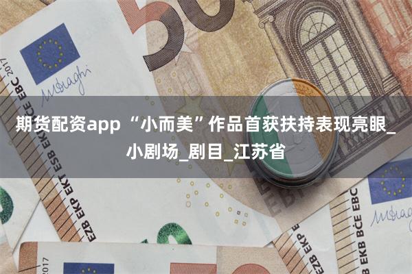 期货配资app “小而美”作品首获扶持表现亮眼_小剧场_剧目_江苏省