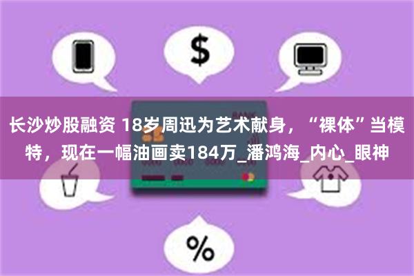 长沙炒股融资 18岁周迅为艺术献身，“裸体”当模特，现在一幅油画卖184万_潘鸿海_内心_眼神