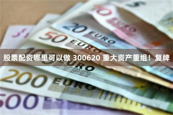 股票配资哪里可以做 300620 重大资产重组！复牌
