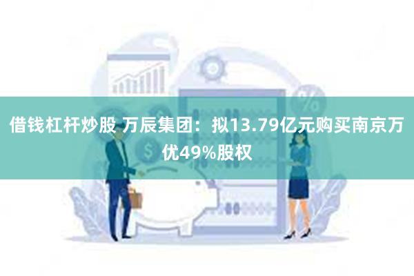 借钱杠杆炒股 万辰集团：拟13.79亿元购买南京万优49%股权