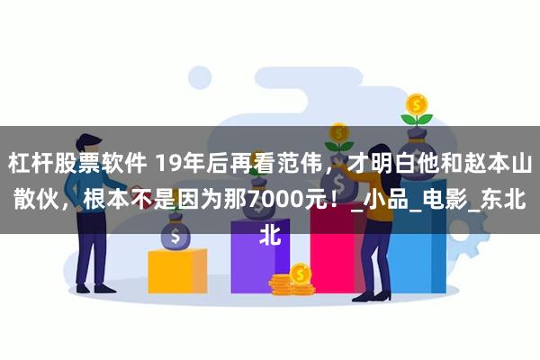 杠杆股票软件 19年后再看范伟，才明白他和赵本山散伙，根本不是因为那7000元！_小品_电影_东北