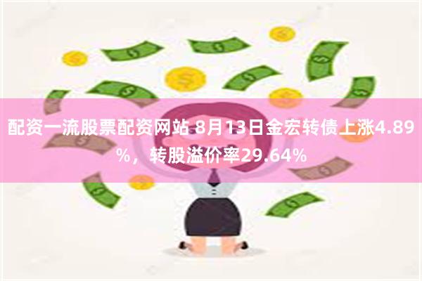 配资一流股票配资网站 8月13日金宏转债上涨4.89%，转股溢价率29.64%
