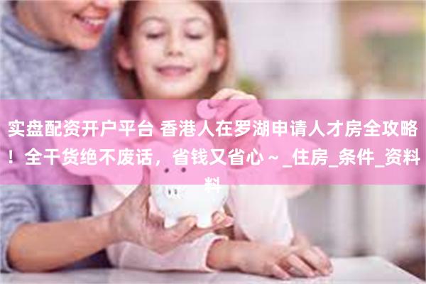 实盘配资开户平台 香港人在罗湖申请人才房全攻略！全干货绝不废话，省钱又省心～_住房_条件_资料
