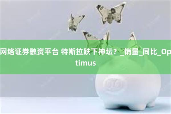 网络证劵融资平台 特斯拉跌下神坛？_销量_同比_Optimus