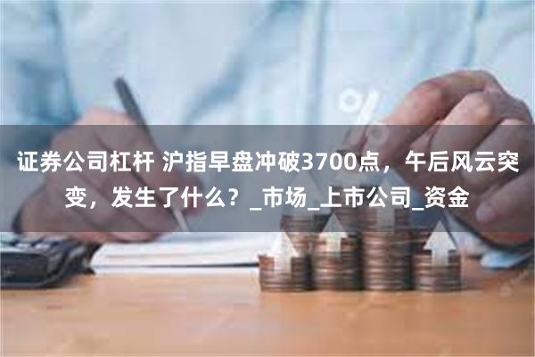 证券公司杠杆 沪指早盘冲破3700点，午后风云突变，发生了什么？_市场_上市公司_资金