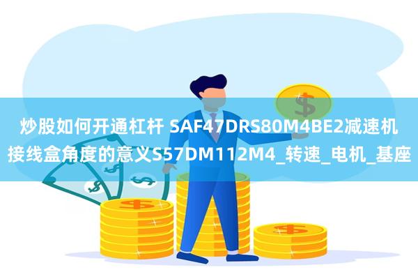 炒股如何开通杠杆 SAF47DRS80M4BE2减速机接线盒角度的意义S57DM112M4_转速_电机_基座