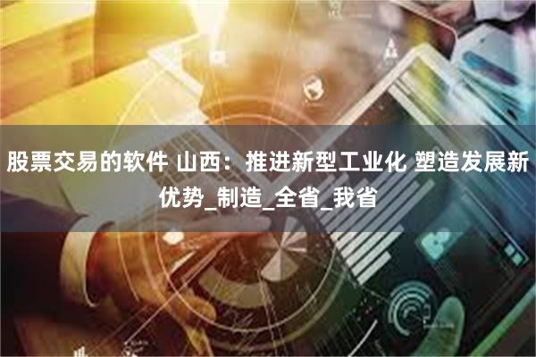 股票交易的软件 山西：推进新型工业化 塑造发展新优势_制造_全省_我省