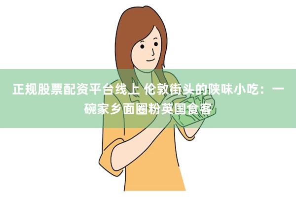 正规股票配资平台线上 伦敦街头的陕味小吃：一碗家乡面圈粉英国食客