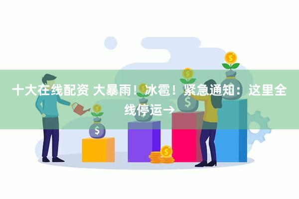 十大在线配资 大暴雨！冰雹！紧急通知：这里全线停运→