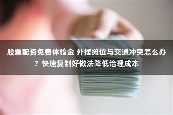股票配资免费体验金 外摆摊位与交通冲突怎么办？快速复制好做法降低治理成本