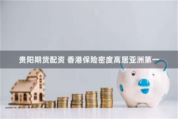 贵阳期货配资 香港保险密度高居亚洲第一