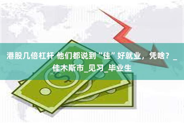 港股几倍杠杆 他们都说到“佳”好就业，凭啥？_佳木斯市_见习_毕业生