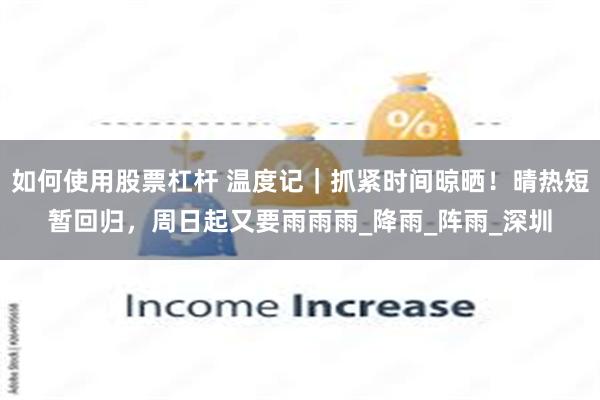如何使用股票杠杆 温度记｜抓紧时间晾晒！晴热短暂回归，周日起又要雨雨雨_降雨_阵雨_深圳