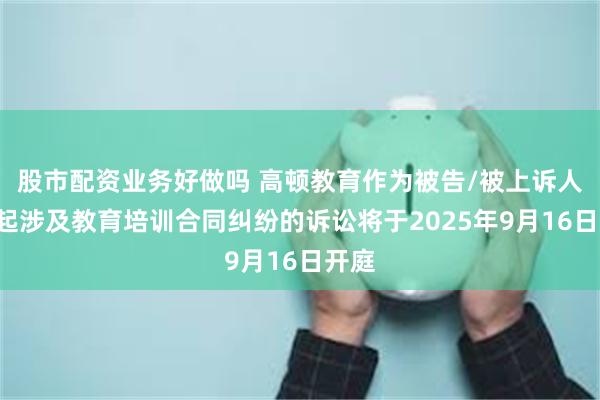 股市配资业务好做吗 高顿教育作为被告/被上诉人的3起涉及教育培训合同纠纷的诉讼将于2025年9月16日开庭