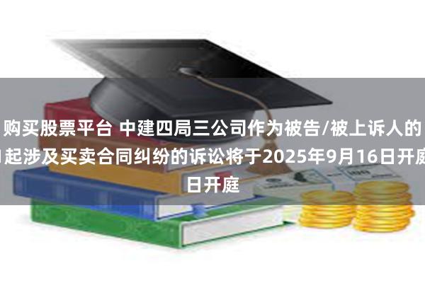 购买股票平台 中建四局三公司作为被告/被上诉人的1起涉及买卖合同纠纷的诉讼将于2025年9月16日开庭