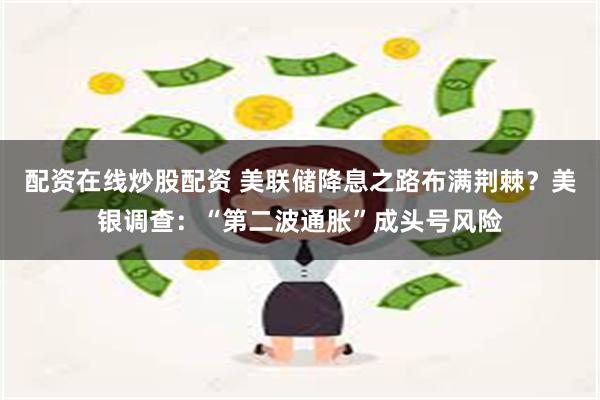 配资在线炒股配资 美联储降息之路布满荆棘？美银调查：“第二波通胀”成头号风险