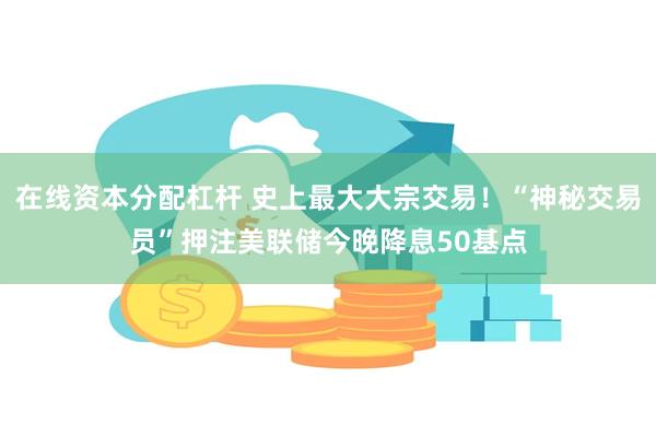 在线资本分配杠杆 史上最大大宗交易！“神秘交易员”押注美联储今晚降息50基点