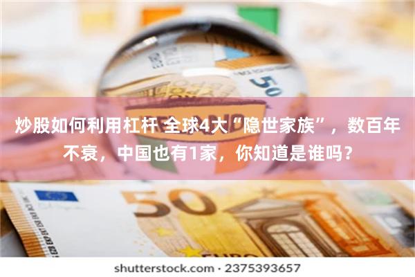 炒股如何利用杠杆 全球4大“隐世家族”,数百年不衰,中国也有1家,你知道是谁吗?