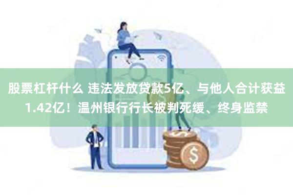 股票杠杆什么 违法发放贷款5亿、与他人合计获益1.42亿!温州银行行长被判死缓、终身监禁