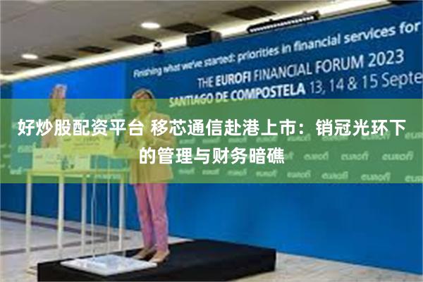 好炒股配资平台 移芯通信赴港上市：销冠光环下的管理与财务暗礁